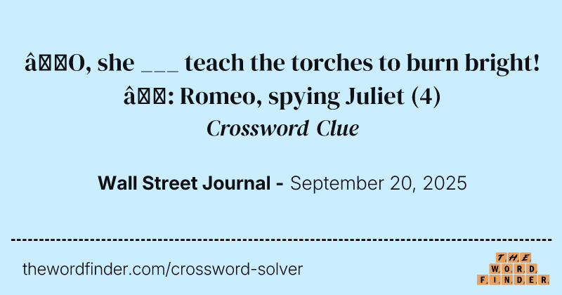 “O, she ___ teach the torches to burn bright!”: Romeo, spying Juliet crossword clue image