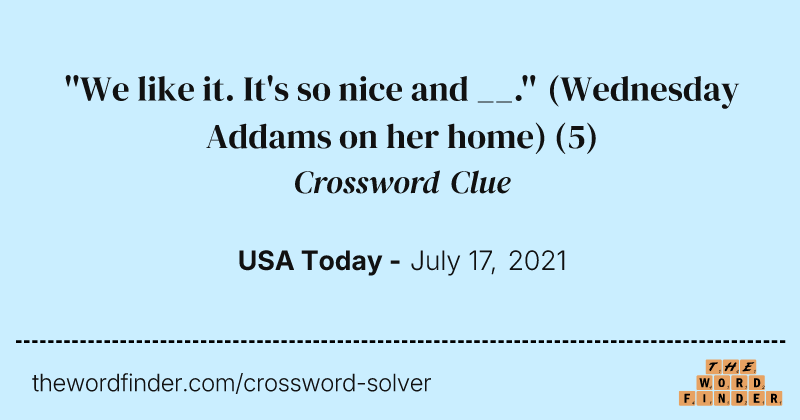 ''We like it. It's so nice and __.'' (Wednesday Addams on her home) crossword clue image