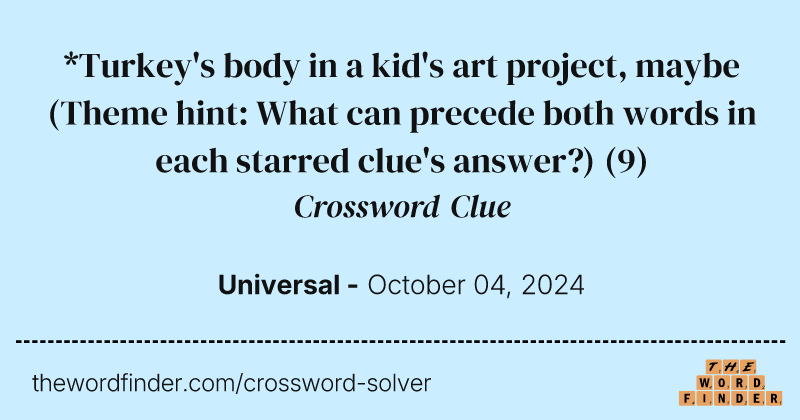 *Turkey's body in a kid's art project, maybe (Theme hint: What can precede both words in each starred clue's answer?) crossword clue image