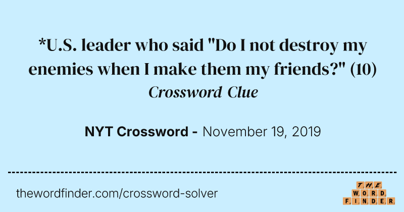 *U.S. leader who said "Do I not destroy my enemies when I make them my friends?" crossword clue image