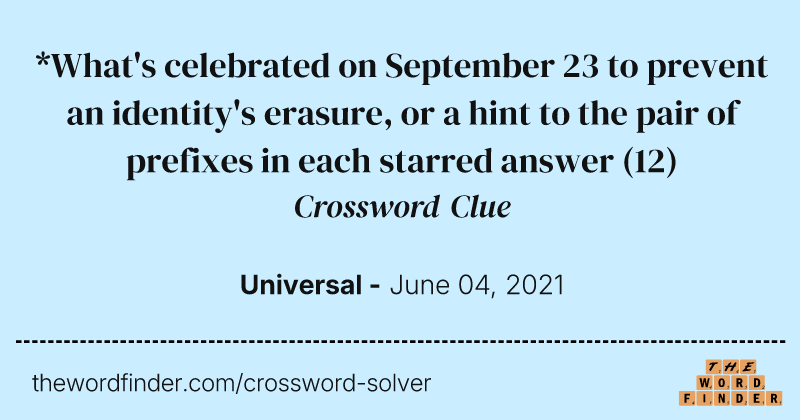 *What's celebrated on September 23 to prevent an identity's erasure, or a hint to the pair of prefixes in each starred answer crossword clue image