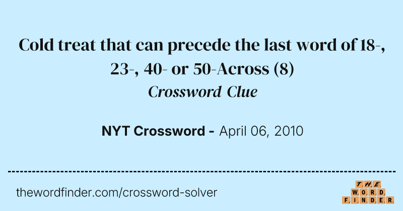 Cold treat that can precede the last word of 18-, 23-, 40- or 50-Across crossword clue image