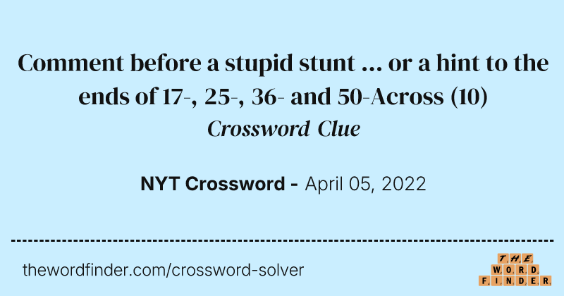 Comment before a stupid stunt ... or a hint to the ends of 17-, 25-, 36- and 50-Across crossword clue image
