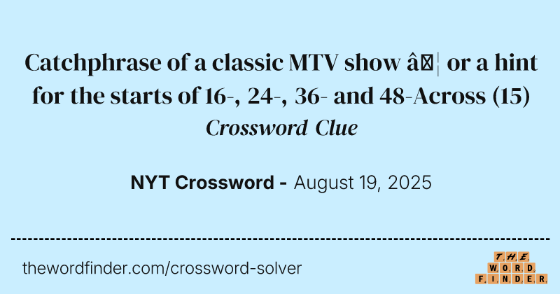 Catchphrase of a classic MTV show … or a hint for the starts of 16-, 24-, 36- and 48-Across crossword clue image