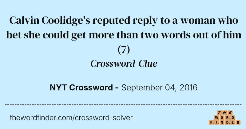 Calvin Coolidge's reputed reply to a woman who bet she could get more than two words out of him crossword clue image