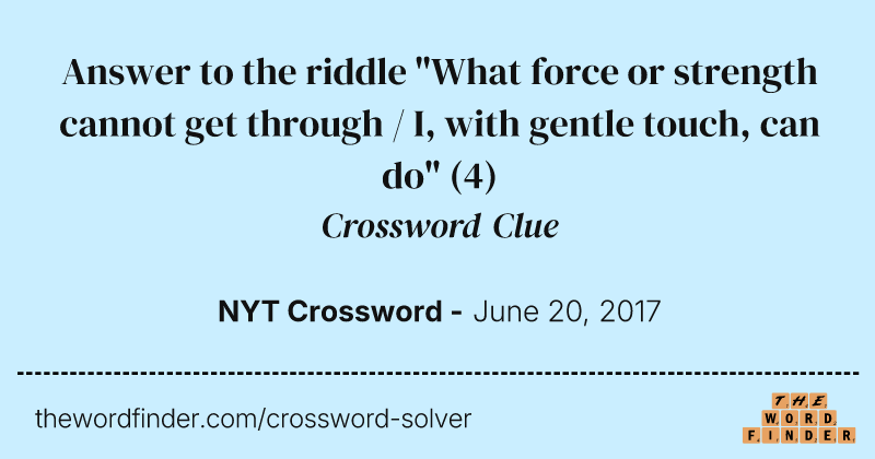 Answer to the riddle "What force or strength cannot get through / I, with gentle touch, can do" crossword clue image