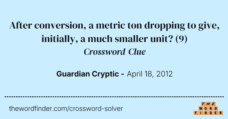 After conversion, a metric ton dropping to give, initially, a much smaller unit? crossword clue image