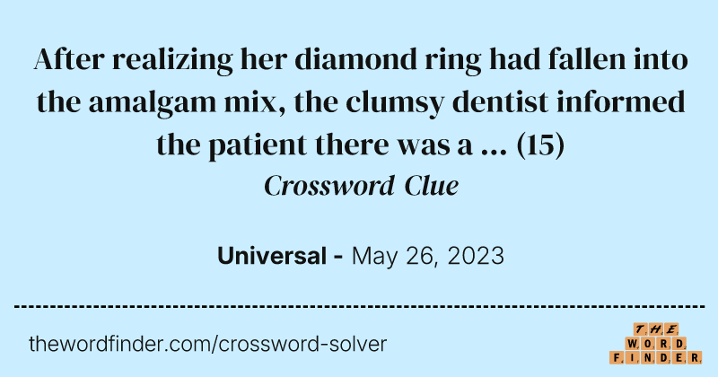 After realizing her diamond ring had fallen into the amalgam mix, the clumsy dentist informed the patient there was a ... crossword clue image