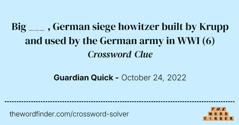 Big ___ , German siege howitzer built by Krupp and used by the German army in WWI crossword clue image