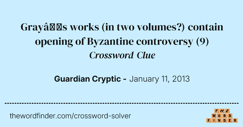 Gray’s works (in two volumes?) contain opening of Byzantine controversy crossword clue image