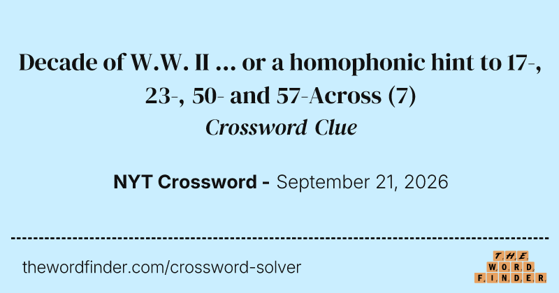 Decade of W.W. II ... or a homophonic hint to 17-, 23-, 50- and 57-Across crossword clue image