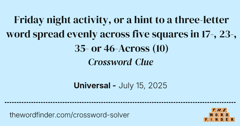 Friday night activity, or a hint to a three-letter word spread evenly across five squares in 17-, 23-, 35- or 46-Across crossword clue image