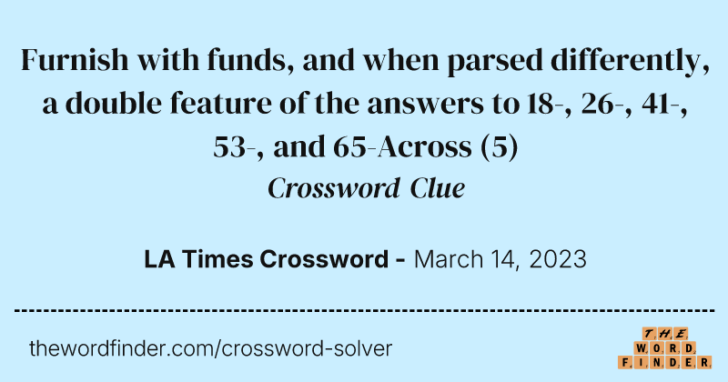 Furnish with funds, and when parsed differently, a double feature of the answers to 18-, 26-, 41-, 53-, and 65-Across crossword clue image