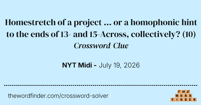 Homestretch of a project ... or a homophonic hint to the ends of 13- and 15-Across, collectively? crossword clue image