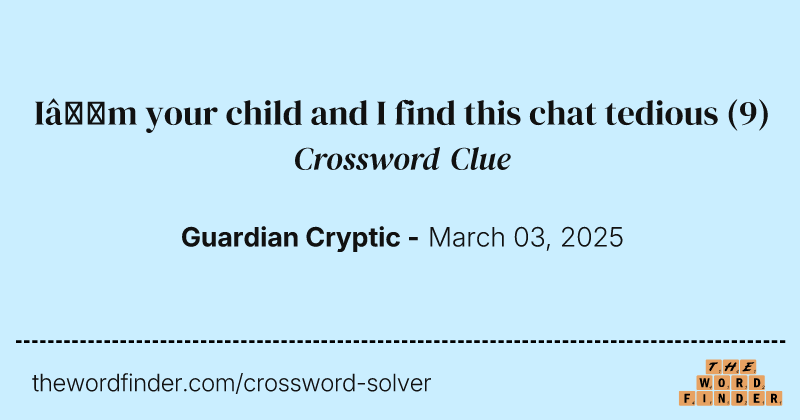 I’m your child and I find this chat tedious crossword clue image