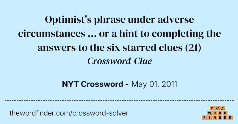 Optimist's phrase under adverse circumstances ... or a hint to completing the answers to the six starred clues crossword clue image
