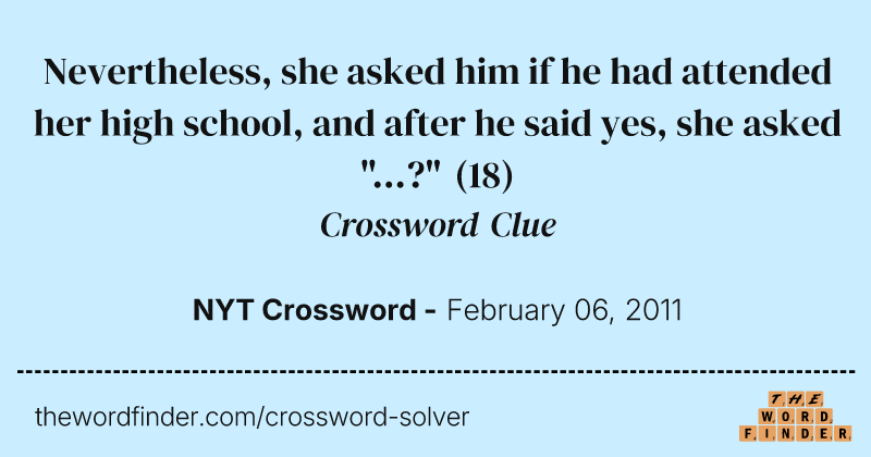 Nevertheless, she asked him if he had attended her high school, and after he said yes, she asked "...?" crossword clue image
