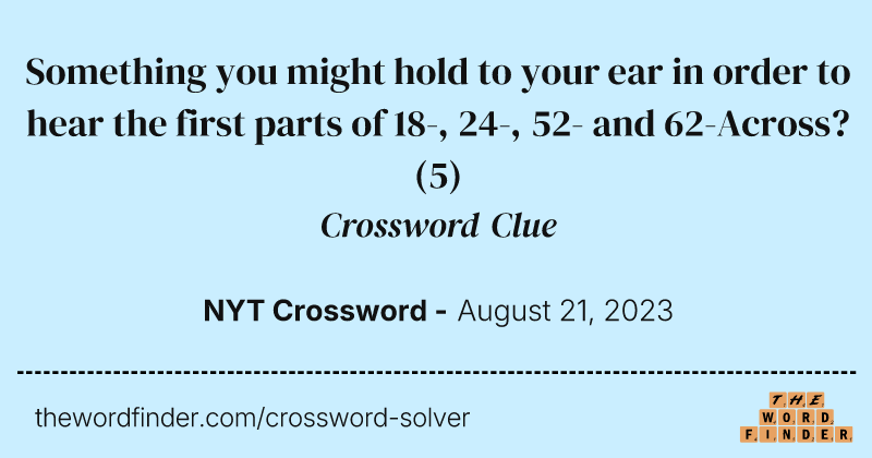Something you might hold to your ear in order to hear the first parts of 18-, 24-, 52- and 62-Across? crossword clue image