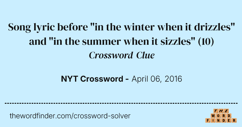 Song lyric before "in the winter when it drizzles" and "in the summer when it sizzles" crossword clue image