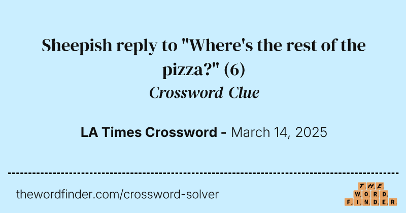 Sheepish reply to "Where's the rest of the pizza?" crossword clue image