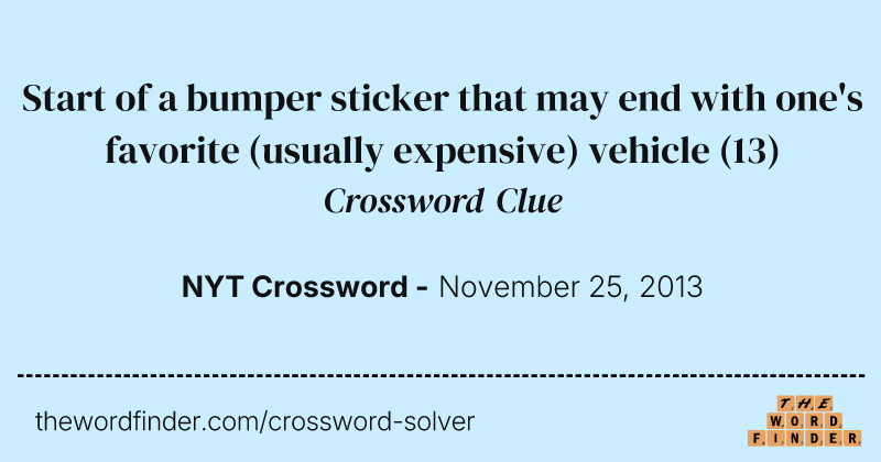 Start of a bumper sticker that may end with one's favorite (usually expensive) vehicle crossword clue image