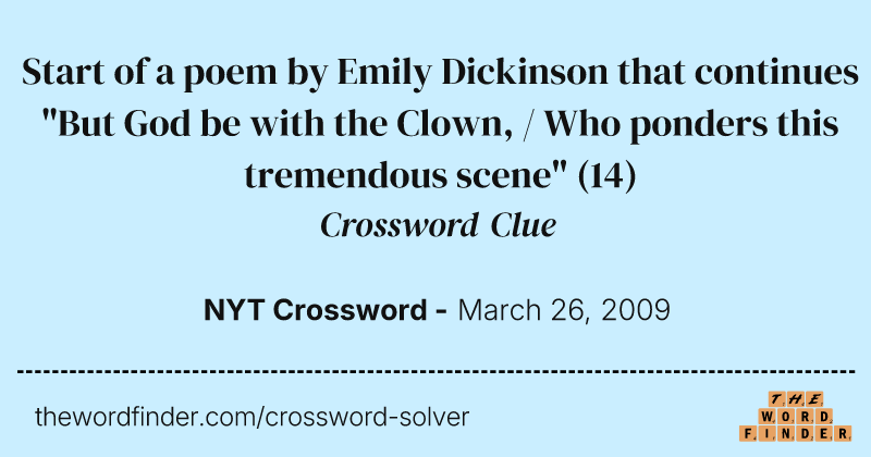 Start of a poem by Emily Dickinson that continues "But God be with the Clown, / Who ponders this tremendous scene" crossword clue image