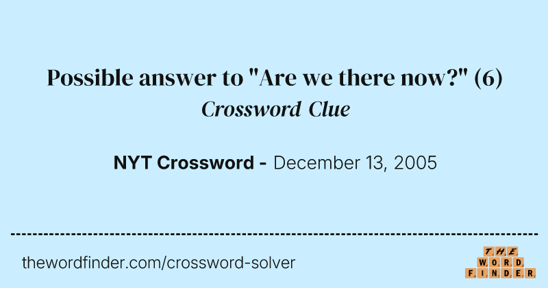 Possible answer to "Are we there now?" crossword clue image