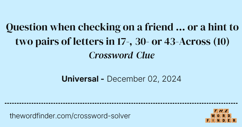 Question when checking on a friend ... or a hint to two pairs of letters in 17-, 30- or 43-Across crossword clue image