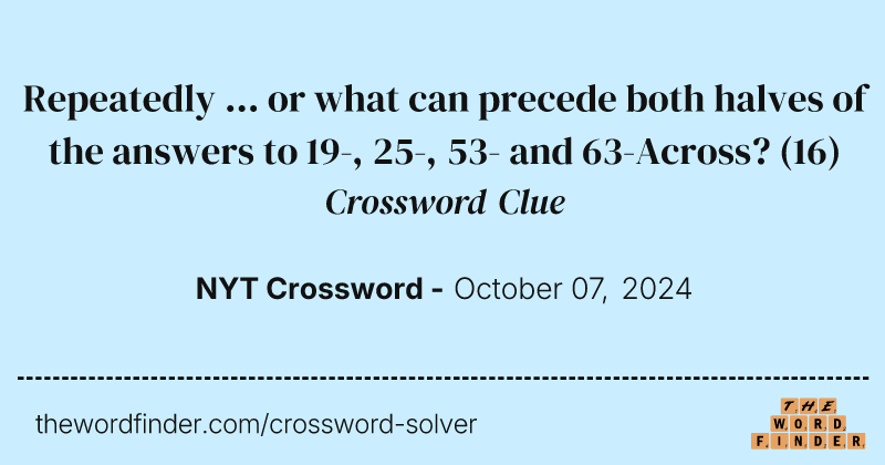 Repeatedly ... or what can precede both halves of the answers to 19-, 25-, 53- and 63-Across? crossword clue image