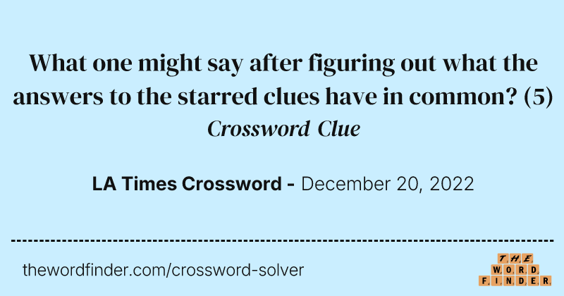 What one might say after figuring out what the answers to the starred clues have in common? crossword clue image