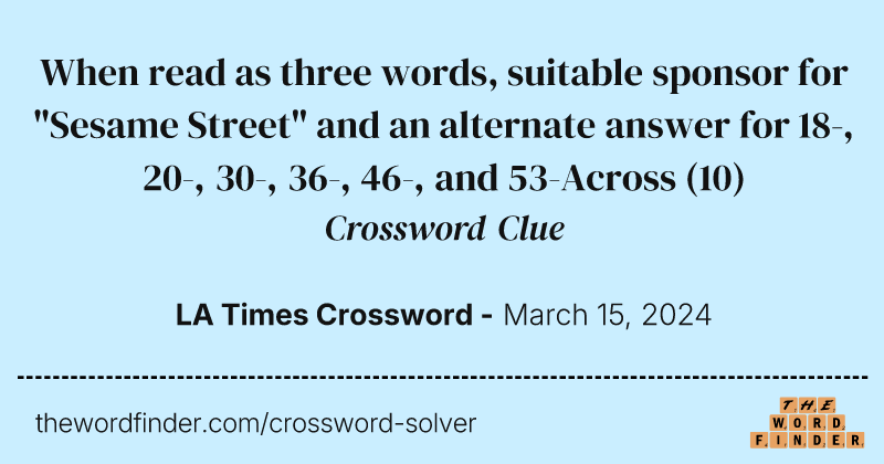 When read as three words, suitable sponsor for "Sesame Street" and an alternate answer for 18-, 20-, 30-, 36-, 46-, and 53-Across crossword clue image