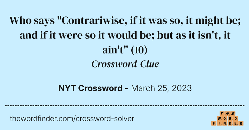 Who says "Contrariwise, if it was so, it might be; and if it were so it would be; but as it isn't, it ain't" crossword clue image