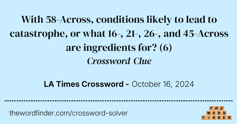 With 58-Across, conditions likely to lead to catastrophe, or what 16-, 21-, 26-, and 45-Across are ingredients for? crossword clue image