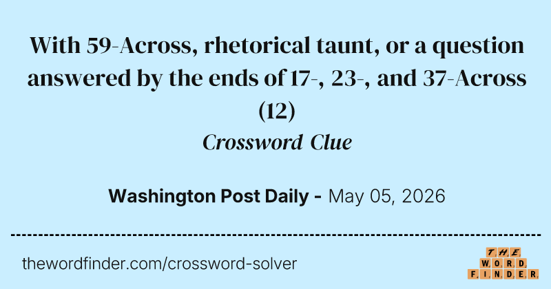 With 59-Across, rhetorical taunt, or a question answered by the ends of 17-, 23-, and 37-Across crossword clue image