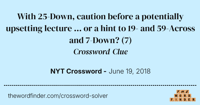 With 25-Down, caution before a potentially upsetting lecture ... or a hint to 19- and 59-Across and 7-Down? crossword clue image