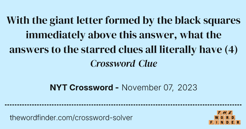 With the giant letter formed by the black squares immediately above this answer, what the answers to the starred clues all literally have crossword clue image