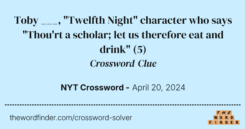 Toby ___, "Twelfth Night" character who says "Thou'rt a scholar; let us therefore eat and drink" crossword clue image