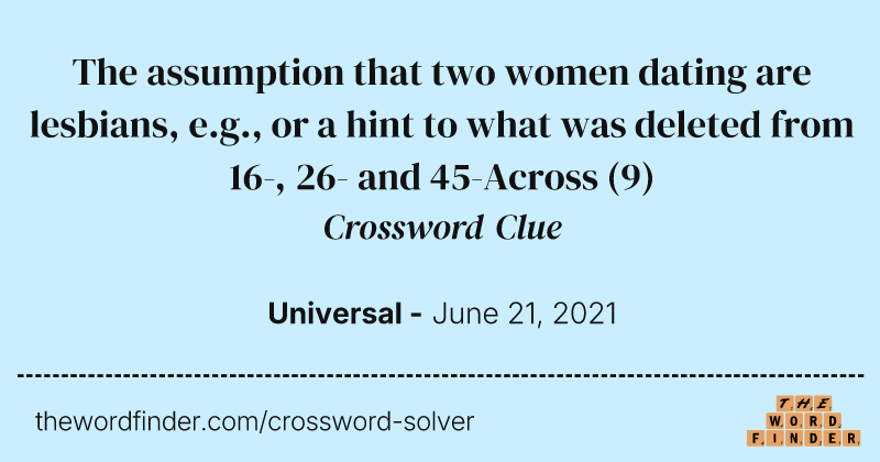 The assumption that two women dating are lesbians, e.g., or a hint to what was deleted from 16-, 26- and 45-Across crossword clue image