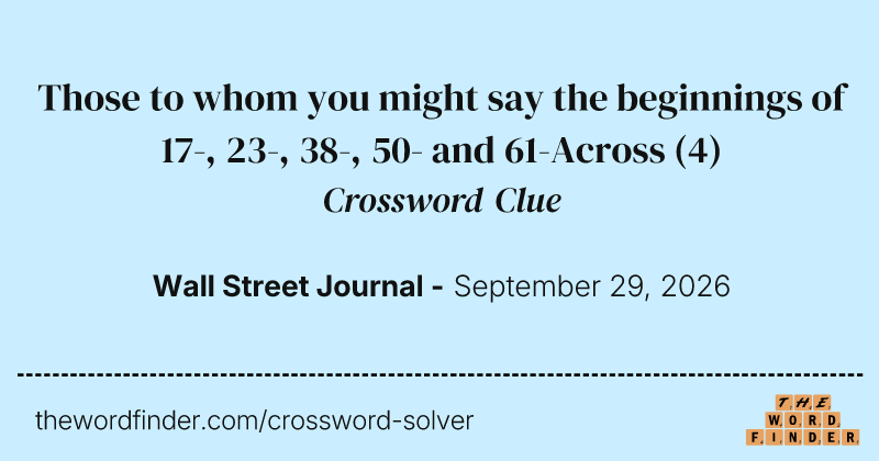 Those to whom you might say the beginnings of 17-, 23-, 38-, 50- and 61-Across crossword clue image