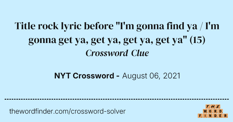 Title rock lyric before "I'm gonna find ya / I'm gonna get ya, get ya, get ya, get ya" crossword clue image