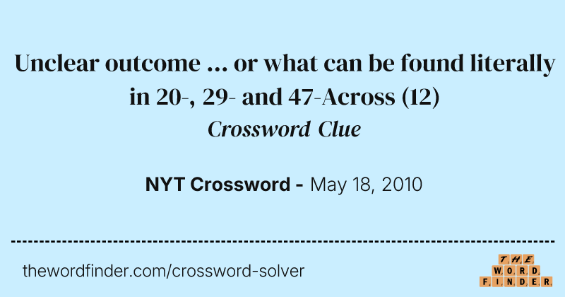 Unclear outcome ... or what can be found literally in 20-, 29- and 47-Across crossword clue image