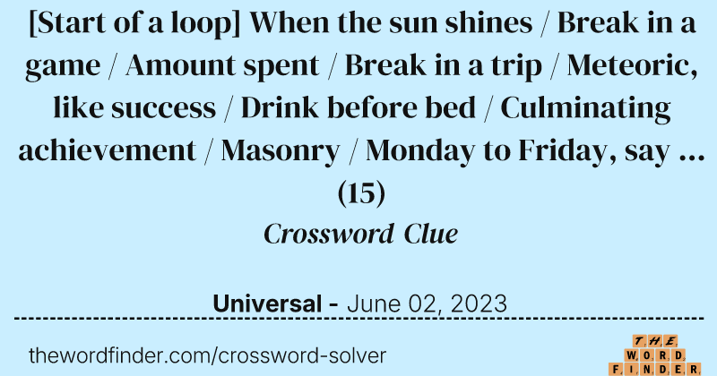 [Start of a loop] When the sun shines / Break in a game / Amount spent / Break in a trip / Meteoric, like success / Drink before bed / Culminating achievement / Masonry / Monday to Friday, say ... crossword clue image