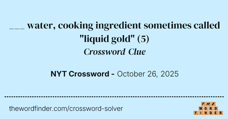 ___ water, cooking ingredient sometimes called "liquid gold" crossword clue image