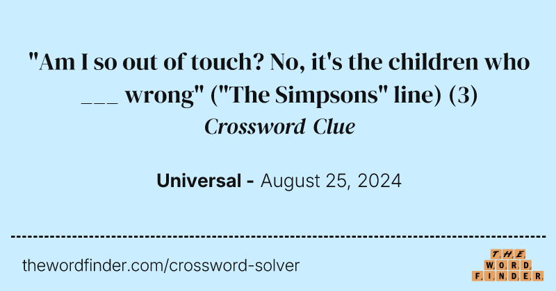 "Am I so out of touch? No, it's the children who ___ wrong" ("The Simpsons" line) crossword clue image