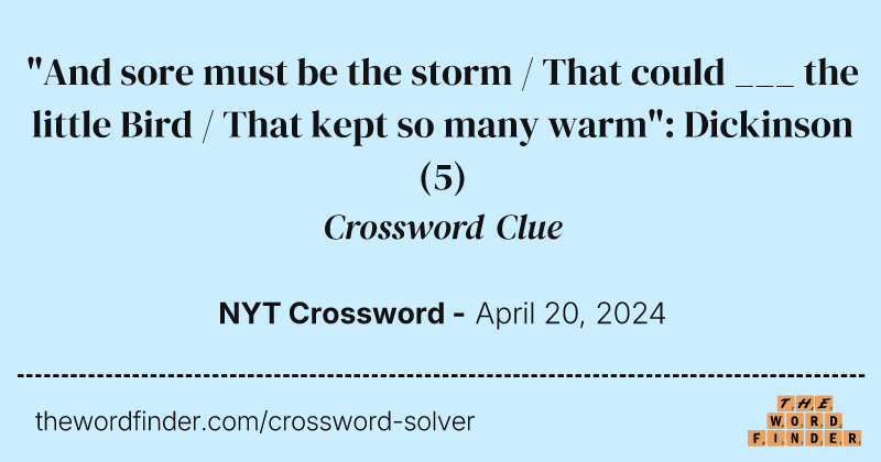 "And sore must be the storm / That could ___ the little Bird / That kept so many warm": Dickinson crossword clue image