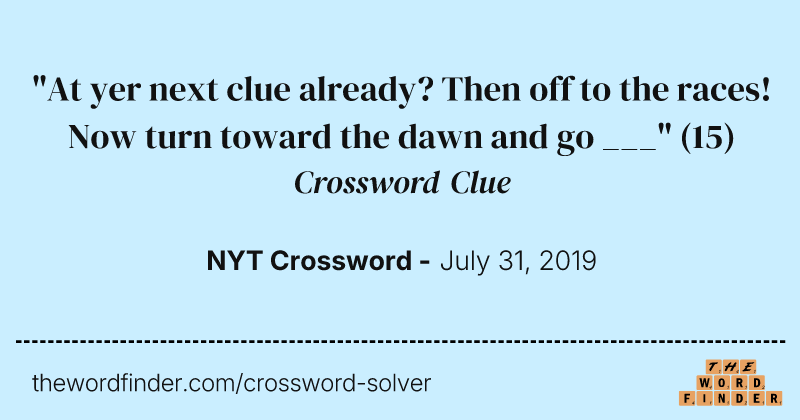 "At yer next clue already? Then off to the races! Now turn toward the dawn and go ___" crossword clue image