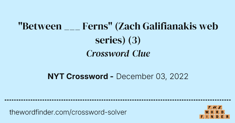 "Between ___ Ferns" (Zach Galifianakis web series) crossword clue image
