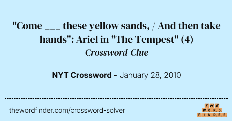 "Come ___ these yellow sands, / And then take hands": Ariel in "The Tempest" crossword clue image