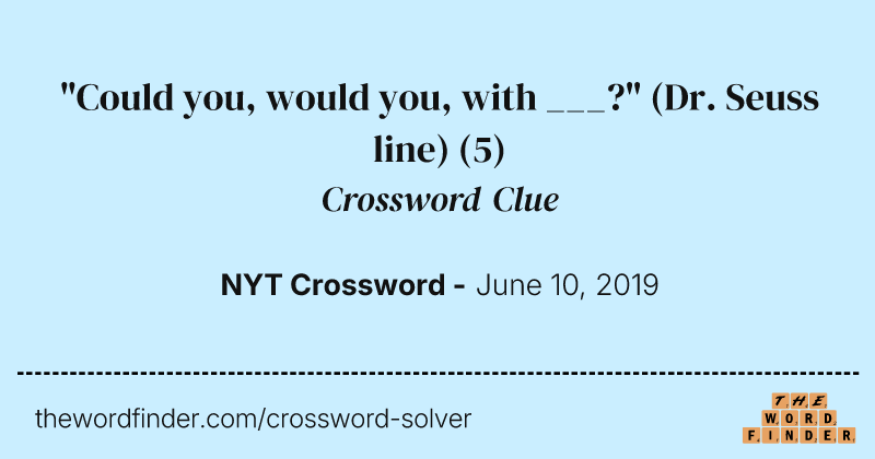 "Could you, would you, with ___?" (Dr. Seuss line) crossword clue image