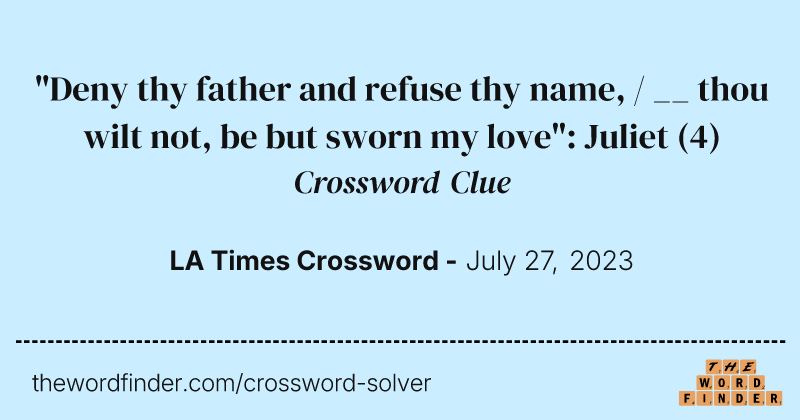 "Deny thy father and refuse thy name, / __ thou wilt not, be but sworn my love": Juliet crossword clue image
